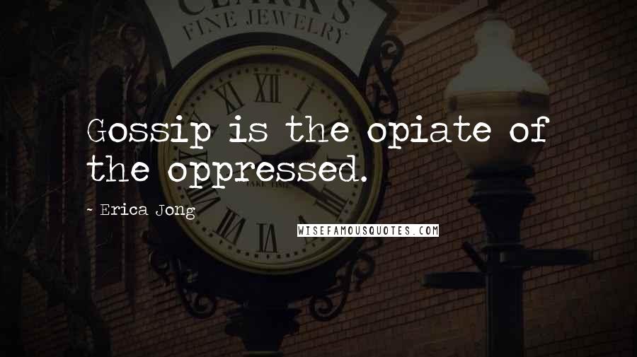 Erica Jong Quotes: Gossip is the opiate of the oppressed.