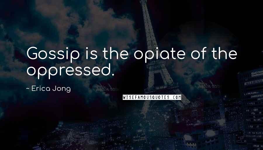 Erica Jong Quotes: Gossip is the opiate of the oppressed.