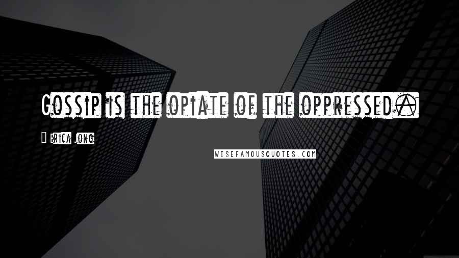Erica Jong Quotes: Gossip is the opiate of the oppressed.