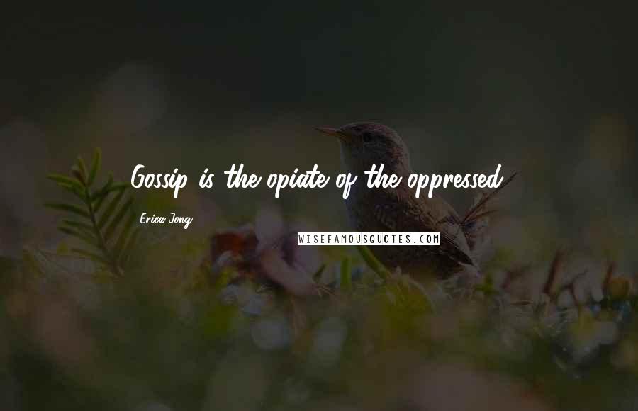 Erica Jong Quotes: Gossip is the opiate of the oppressed.