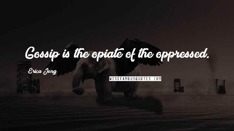 Erica Jong Quotes: Gossip is the opiate of the oppressed.