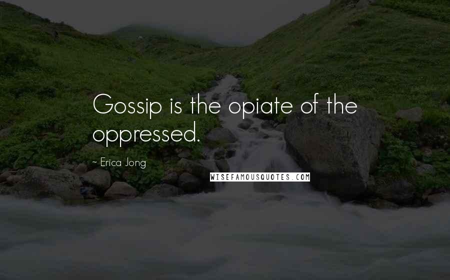 Erica Jong Quotes: Gossip is the opiate of the oppressed.