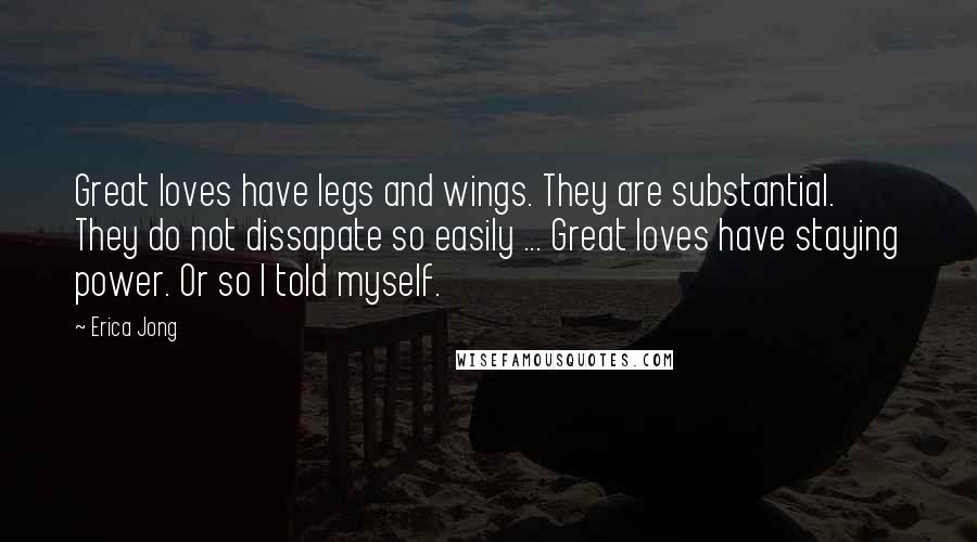 Erica Jong Quotes: Great loves have legs and wings. They are substantial. They do not dissapate so easily ... Great loves have staying power. Or so I told myself.