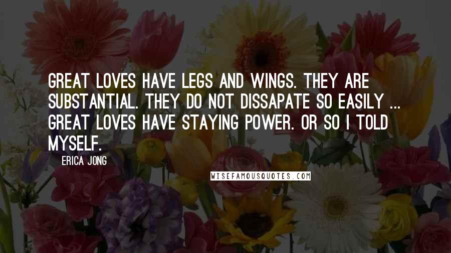 Erica Jong Quotes: Great loves have legs and wings. They are substantial. They do not dissapate so easily ... Great loves have staying power. Or so I told myself.