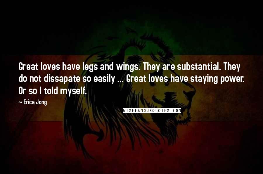 Erica Jong Quotes: Great loves have legs and wings. They are substantial. They do not dissapate so easily ... Great loves have staying power. Or so I told myself.