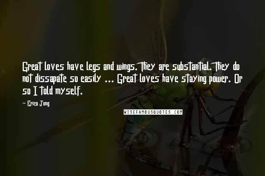 Erica Jong Quotes: Great loves have legs and wings. They are substantial. They do not dissapate so easily ... Great loves have staying power. Or so I told myself.