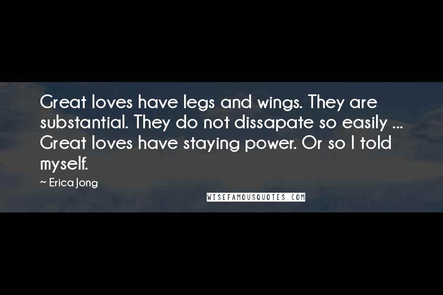 Erica Jong Quotes: Great loves have legs and wings. They are substantial. They do not dissapate so easily ... Great loves have staying power. Or so I told myself.