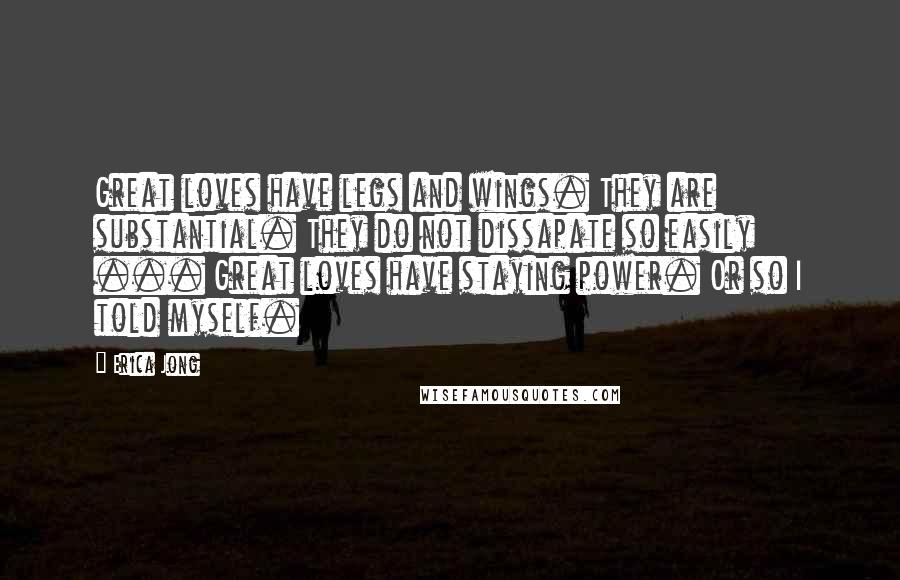 Erica Jong Quotes: Great loves have legs and wings. They are substantial. They do not dissapate so easily ... Great loves have staying power. Or so I told myself.