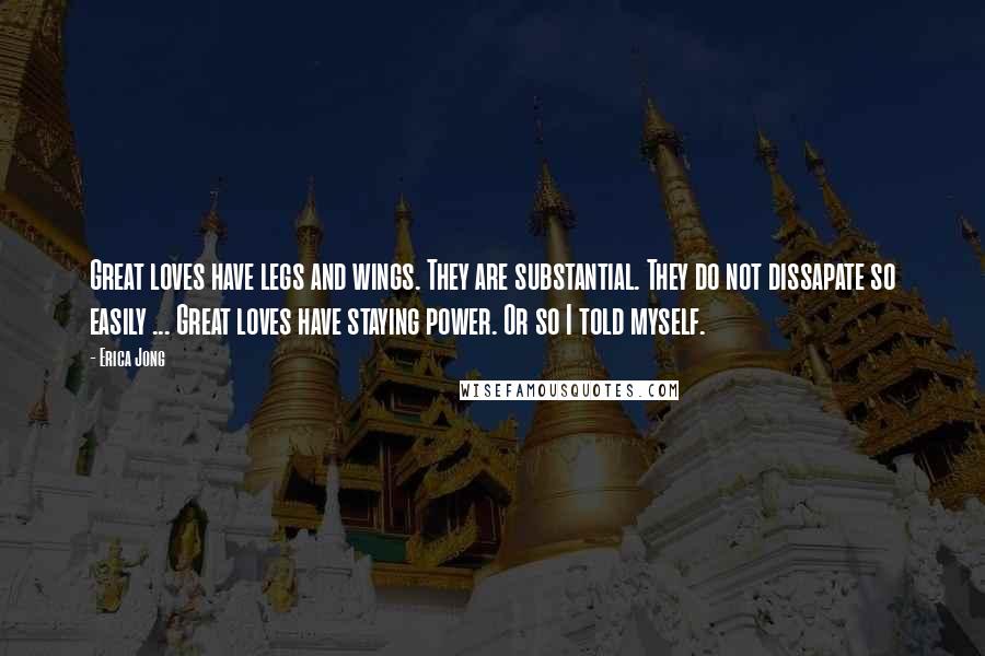 Erica Jong Quotes: Great loves have legs and wings. They are substantial. They do not dissapate so easily ... Great loves have staying power. Or so I told myself.