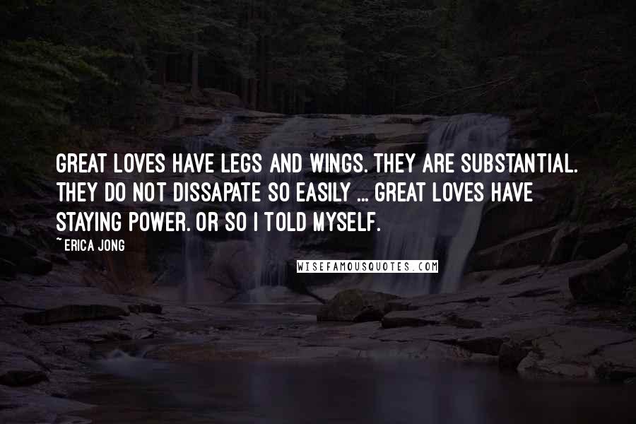 Erica Jong Quotes: Great loves have legs and wings. They are substantial. They do not dissapate so easily ... Great loves have staying power. Or so I told myself.