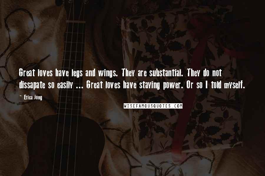 Erica Jong Quotes: Great loves have legs and wings. They are substantial. They do not dissapate so easily ... Great loves have staying power. Or so I told myself.