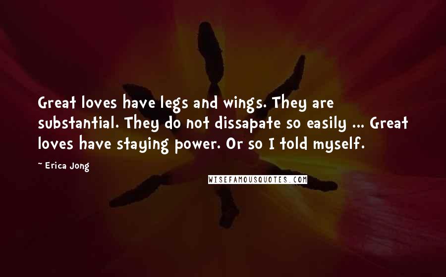 Erica Jong Quotes: Great loves have legs and wings. They are substantial. They do not dissapate so easily ... Great loves have staying power. Or so I told myself.