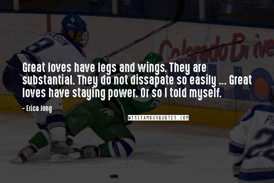 Erica Jong Quotes: Great loves have legs and wings. They are substantial. They do not dissapate so easily ... Great loves have staying power. Or so I told myself.