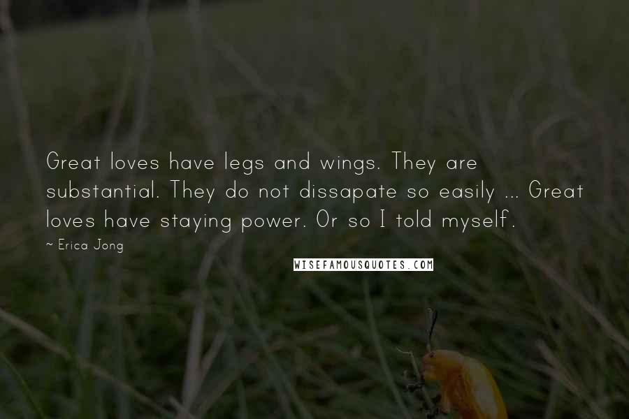 Erica Jong Quotes: Great loves have legs and wings. They are substantial. They do not dissapate so easily ... Great loves have staying power. Or so I told myself.