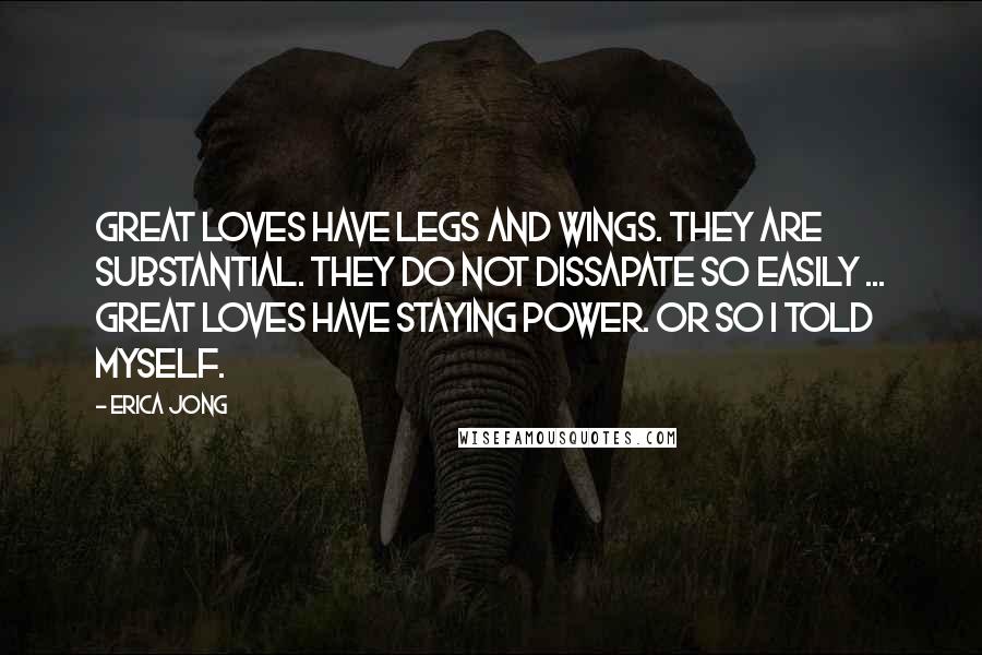 Erica Jong Quotes: Great loves have legs and wings. They are substantial. They do not dissapate so easily ... Great loves have staying power. Or so I told myself.