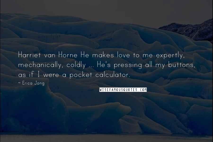 Erica Jong Quotes: Harriet van Horne He makes love to me expertly, mechanically, coldly ... He's pressing all my buttons, as if I were a pocket calculator.
