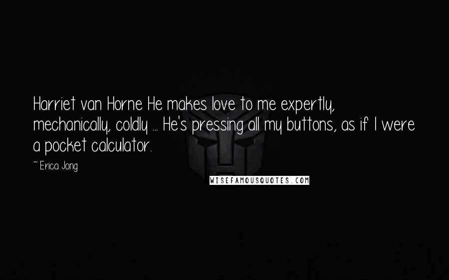 Erica Jong Quotes: Harriet van Horne He makes love to me expertly, mechanically, coldly ... He's pressing all my buttons, as if I were a pocket calculator.