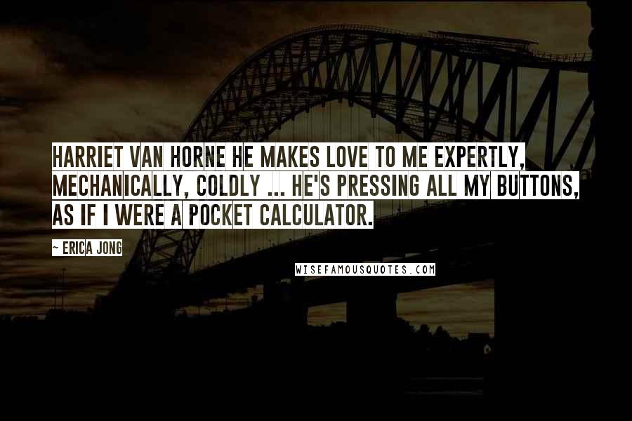Erica Jong Quotes: Harriet van Horne He makes love to me expertly, mechanically, coldly ... He's pressing all my buttons, as if I were a pocket calculator.