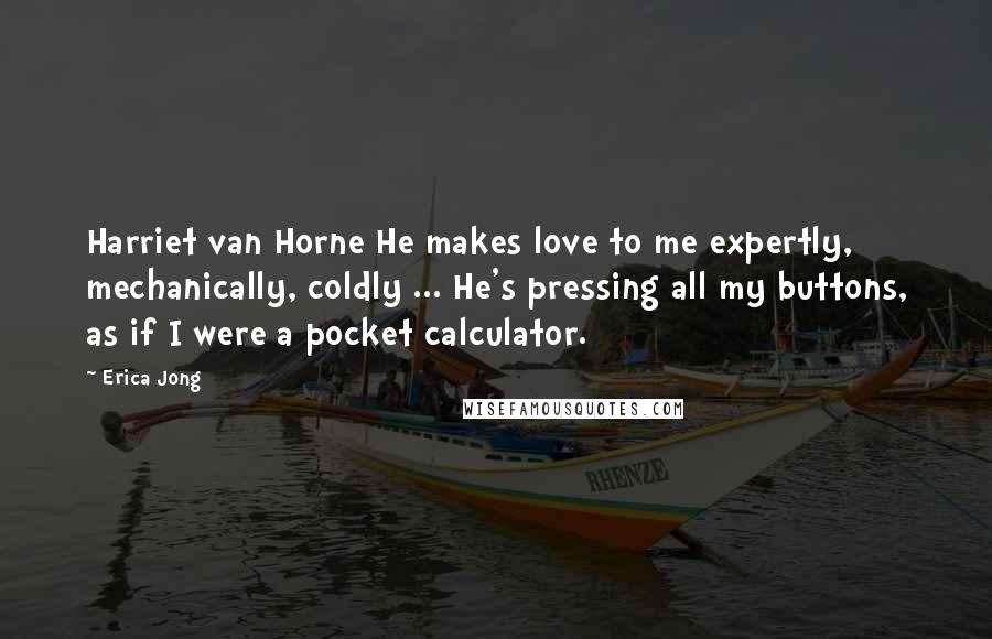 Erica Jong Quotes: Harriet van Horne He makes love to me expertly, mechanically, coldly ... He's pressing all my buttons, as if I were a pocket calculator.