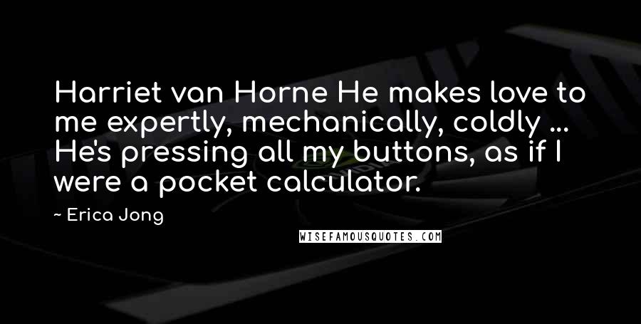 Erica Jong Quotes: Harriet van Horne He makes love to me expertly, mechanically, coldly ... He's pressing all my buttons, as if I were a pocket calculator.