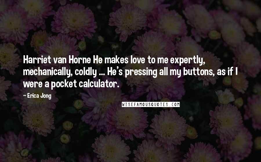 Erica Jong Quotes: Harriet van Horne He makes love to me expertly, mechanically, coldly ... He's pressing all my buttons, as if I were a pocket calculator.