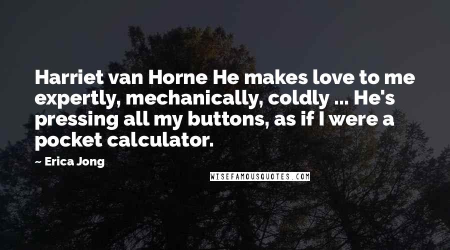 Erica Jong Quotes: Harriet van Horne He makes love to me expertly, mechanically, coldly ... He's pressing all my buttons, as if I were a pocket calculator.