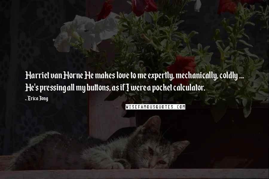Erica Jong Quotes: Harriet van Horne He makes love to me expertly, mechanically, coldly ... He's pressing all my buttons, as if I were a pocket calculator.