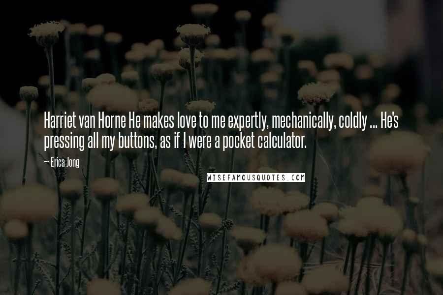 Erica Jong Quotes: Harriet van Horne He makes love to me expertly, mechanically, coldly ... He's pressing all my buttons, as if I were a pocket calculator.