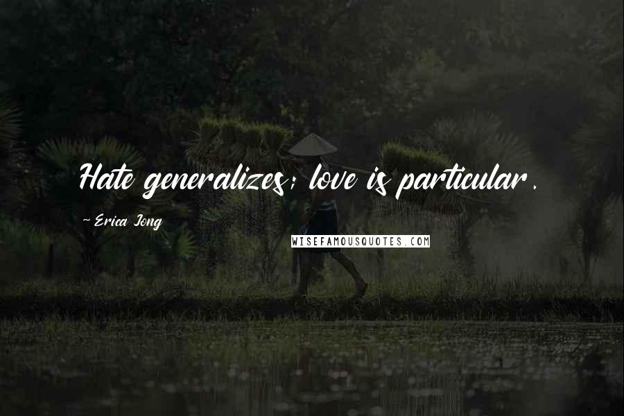 Erica Jong Quotes: Hate generalizes; love is particular.