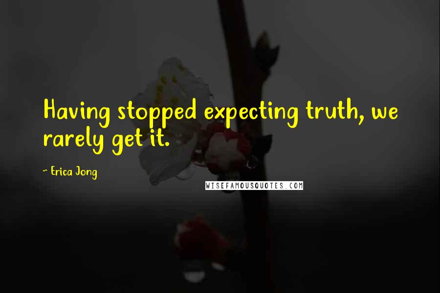 Erica Jong Quotes: Having stopped expecting truth, we rarely get it.