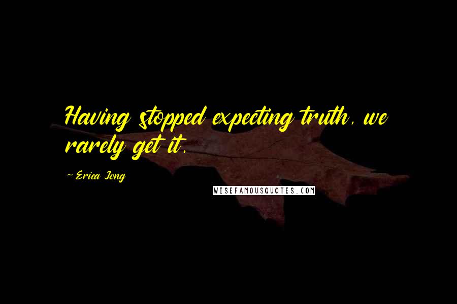 Erica Jong Quotes: Having stopped expecting truth, we rarely get it.