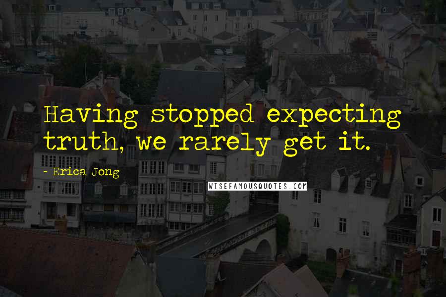 Erica Jong Quotes: Having stopped expecting truth, we rarely get it.