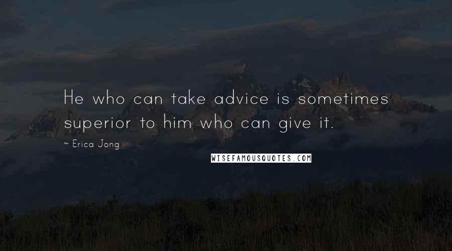 Erica Jong Quotes: He who can take advice is sometimes superior to him who can give it.