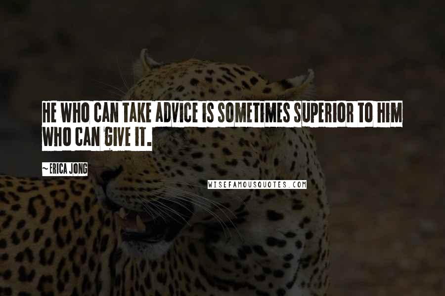 Erica Jong Quotes: He who can take advice is sometimes superior to him who can give it.