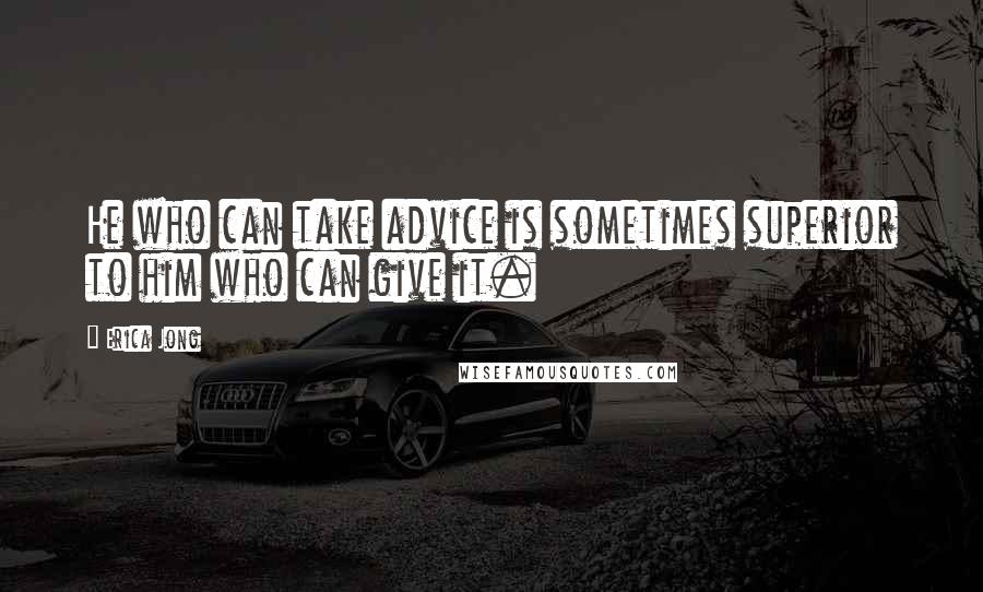 Erica Jong Quotes: He who can take advice is sometimes superior to him who can give it.