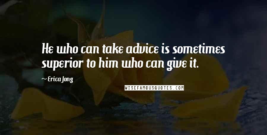 Erica Jong Quotes: He who can take advice is sometimes superior to him who can give it.