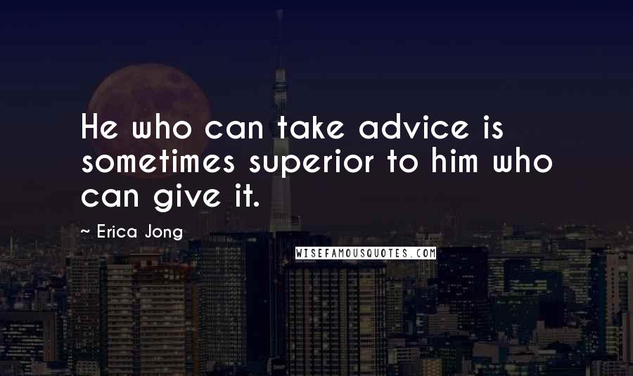 Erica Jong Quotes: He who can take advice is sometimes superior to him who can give it.