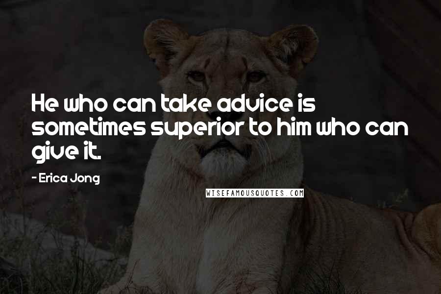 Erica Jong Quotes: He who can take advice is sometimes superior to him who can give it.