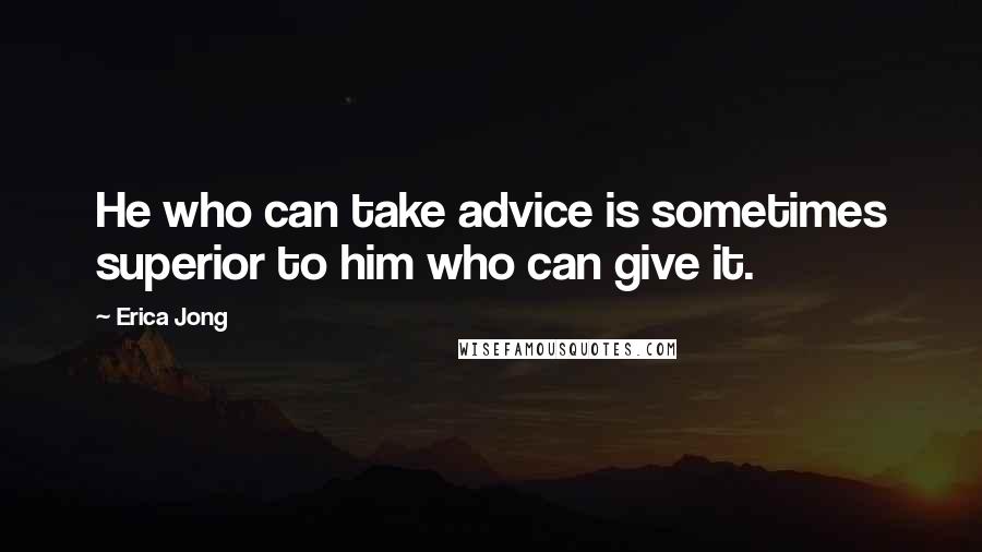 Erica Jong Quotes: He who can take advice is sometimes superior to him who can give it.