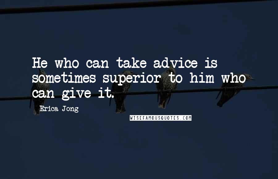Erica Jong Quotes: He who can take advice is sometimes superior to him who can give it.