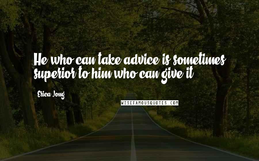 Erica Jong Quotes: He who can take advice is sometimes superior to him who can give it.