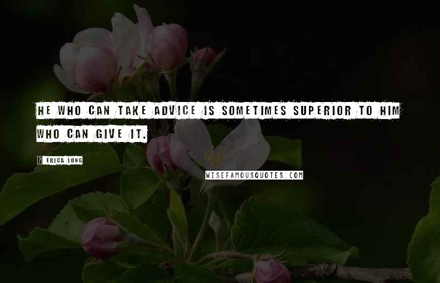 Erica Jong Quotes: He who can take advice is sometimes superior to him who can give it.