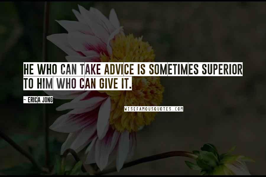Erica Jong Quotes: He who can take advice is sometimes superior to him who can give it.