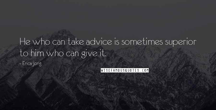 Erica Jong Quotes: He who can take advice is sometimes superior to him who can give it.