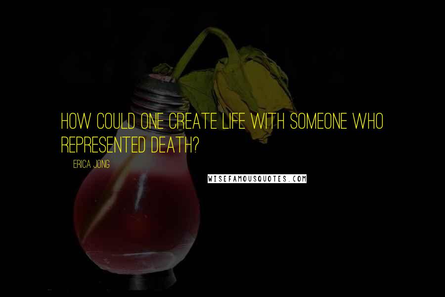 Erica Jong Quotes: How could one create life with someone who represented death?