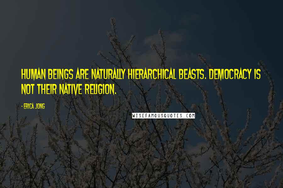 Erica Jong Quotes: Human beings are naturally hierarchical beasts. Democracy is not their native religion.