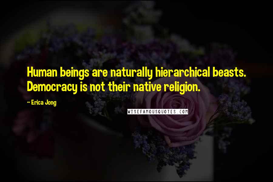 Erica Jong Quotes: Human beings are naturally hierarchical beasts. Democracy is not their native religion.