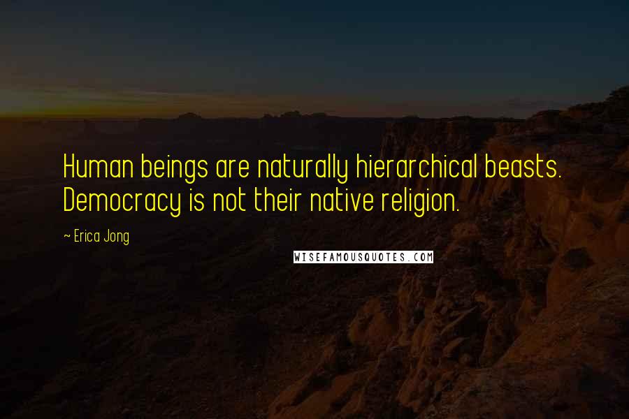 Erica Jong Quotes: Human beings are naturally hierarchical beasts. Democracy is not their native religion.