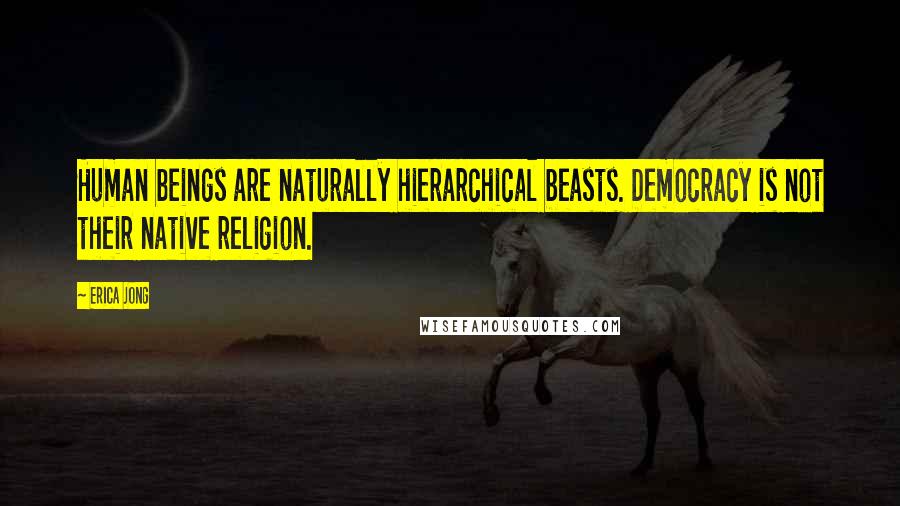 Erica Jong Quotes: Human beings are naturally hierarchical beasts. Democracy is not their native religion.