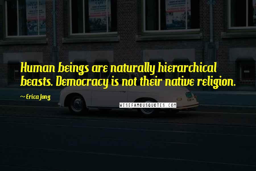 Erica Jong Quotes: Human beings are naturally hierarchical beasts. Democracy is not their native religion.